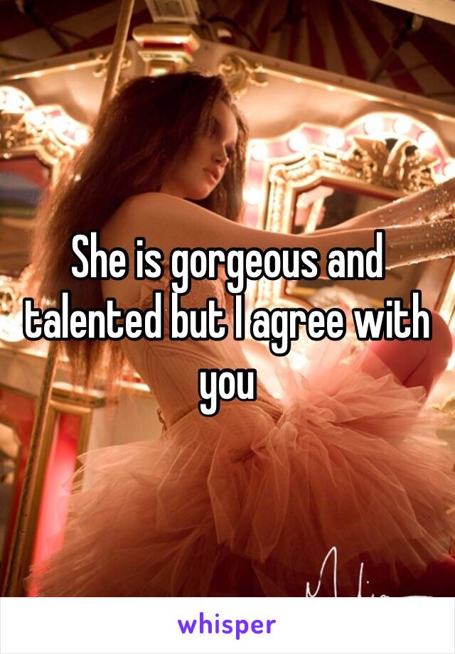 She is gorgeous and talented but I agree with you 