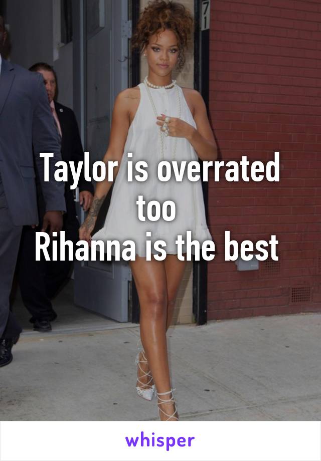 Taylor is overrated too 
Rihanna is the best 
