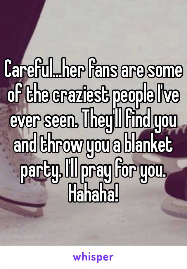 Careful...her fans are some of the craziest people I've ever seen. They'll find you and throw you a blanket party. I'll pray for you. Hahaha! 