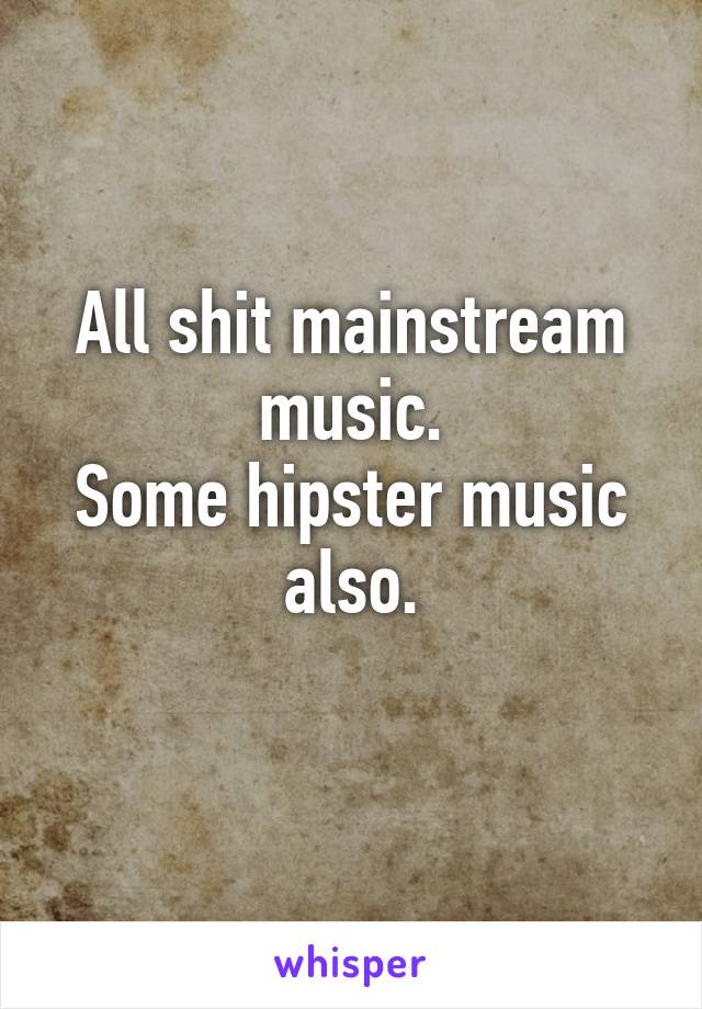 All shit mainstream music.
Some hipster music also.
