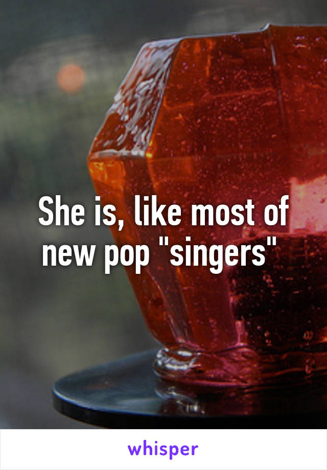 She is, like most of new pop "singers" 