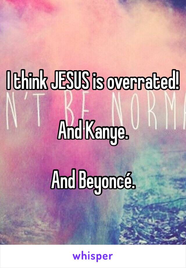 I think JESUS is overrated!

And Kanye.

And Beyoncé.