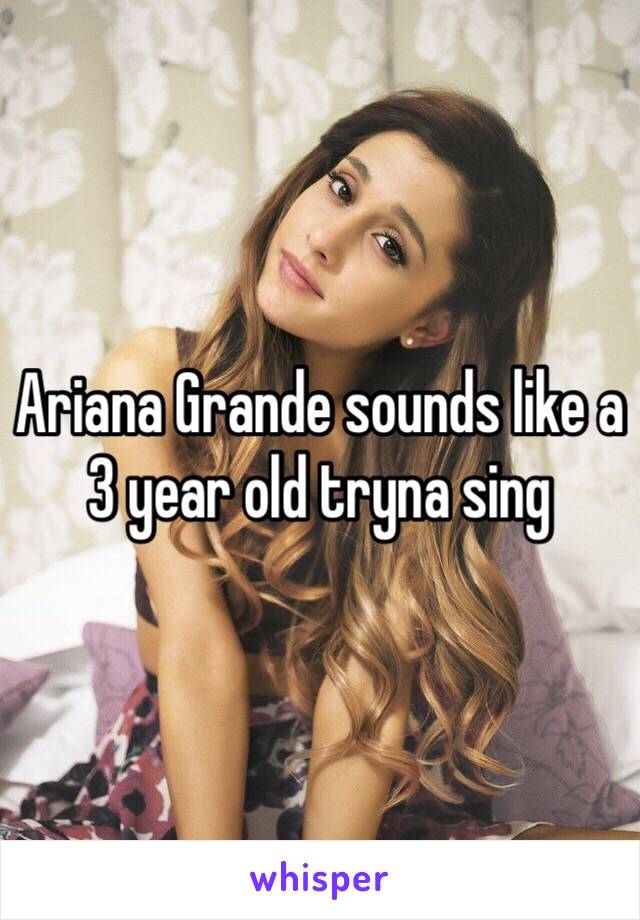 Ariana Grande sounds like a 3 year old tryna sing