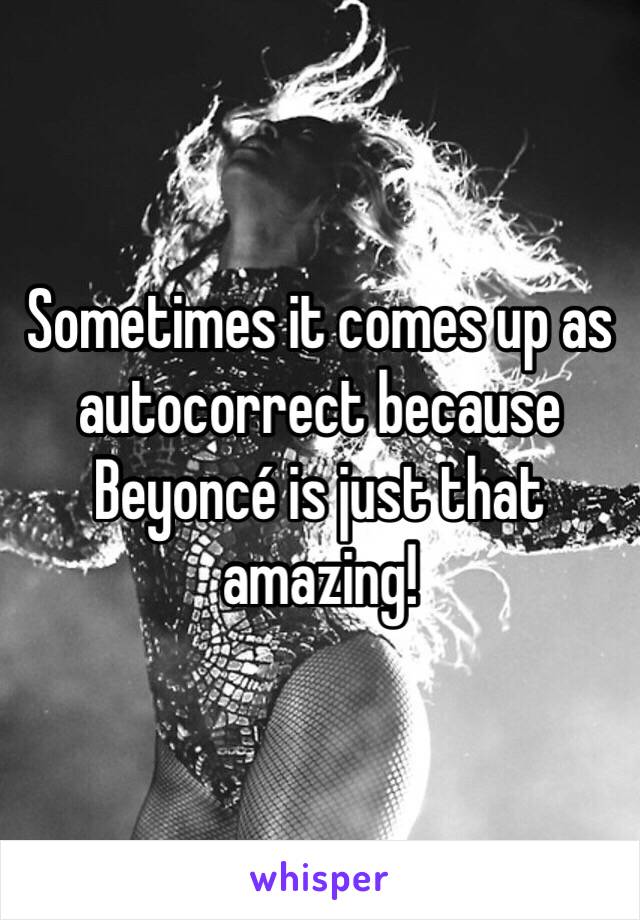 Sometimes it comes up as autocorrect because Beyoncé is just that amazing!