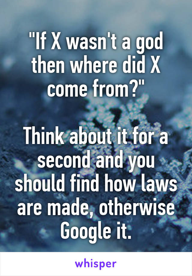 "If X wasn't a god then where did X come from?"

Think about it for a second and you should find how laws are made, otherwise Google it.