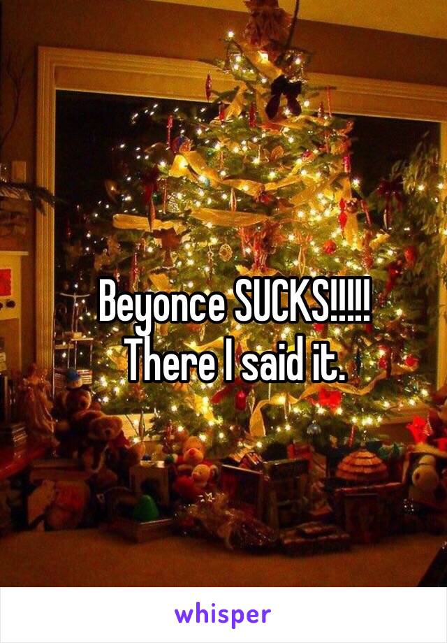 Beyonce SUCKS!!!!!
There I said it. 