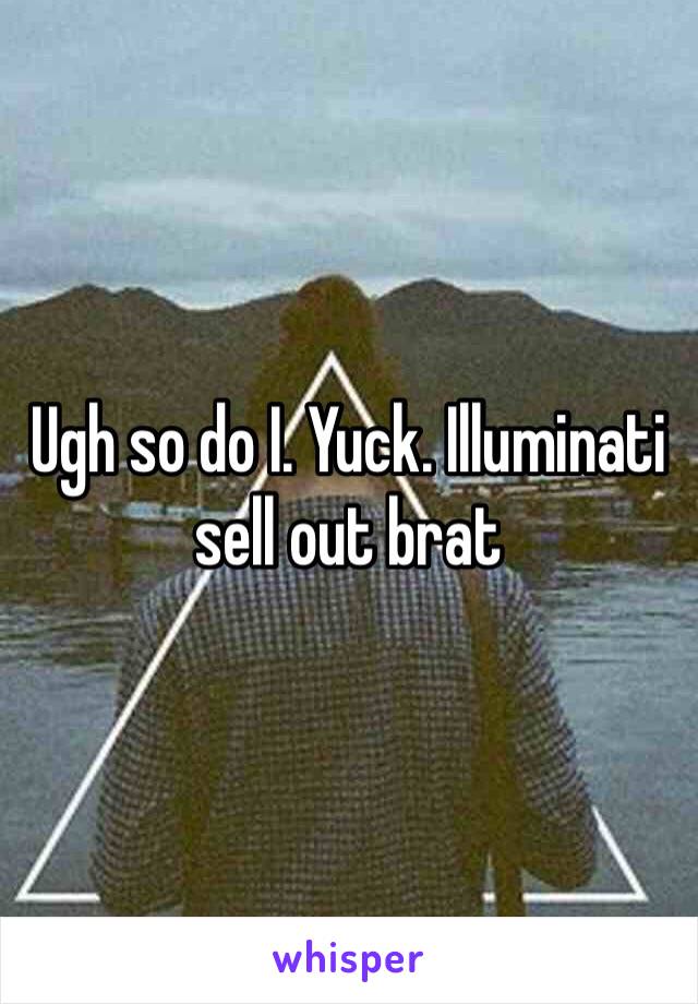 Ugh so do I. Yuck. Illuminati sell out brat 