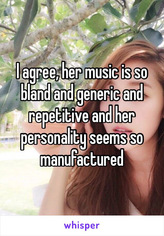 I agree, her music is so bland and generic and repetitive and her personality seems so manufactured