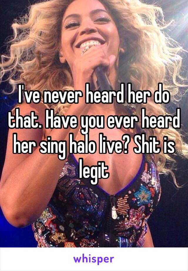 I've never heard her do that. Have you ever heard her sing halo live? Shit is legit