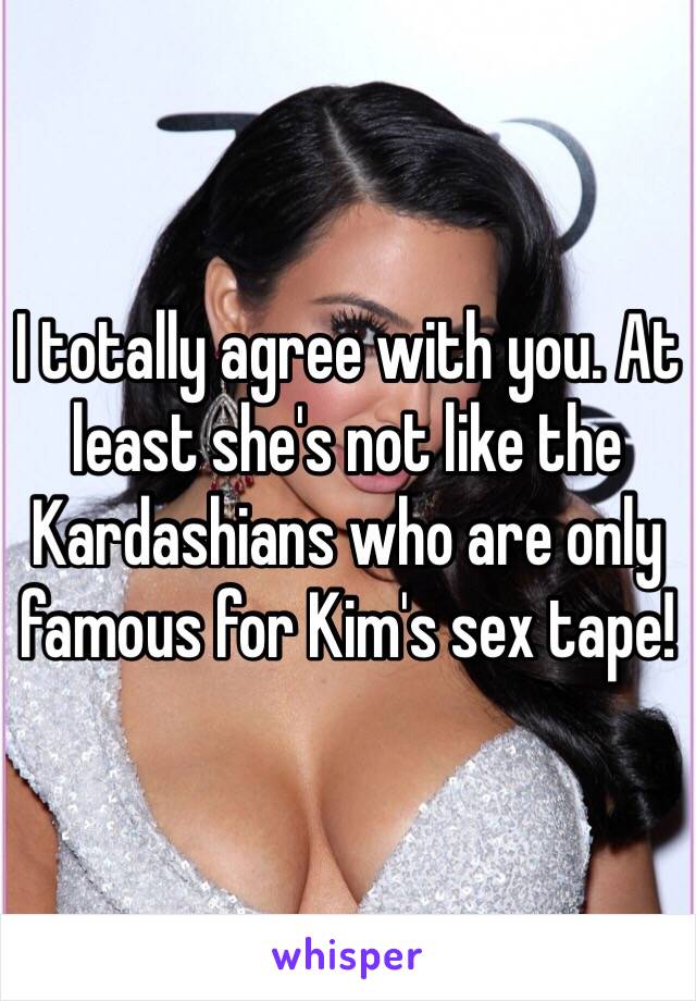 I totally agree with you. At least she's not like the Kardashians who are only famous for Kim's sex tape!