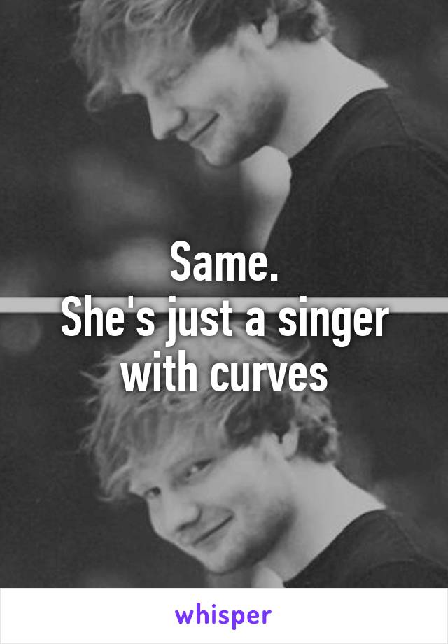 Same.
She's just a singer with curves