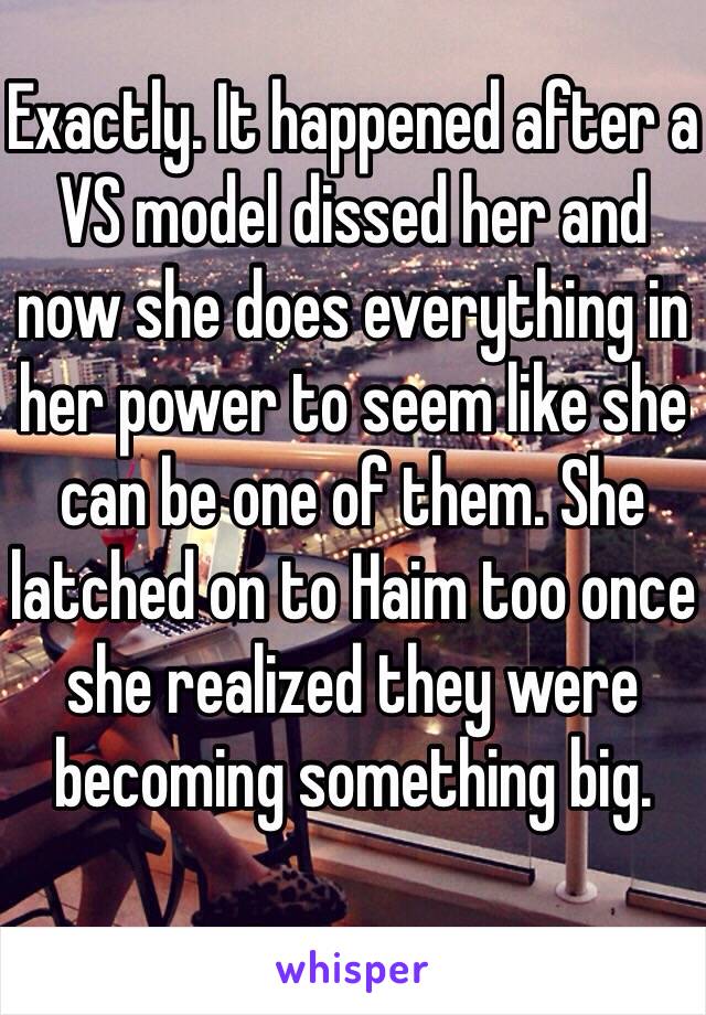 Exactly. It happened after a VS model dissed her and now she does everything in her power to seem like she can be one of them. She latched on to Haim too once she realized they were becoming something big.