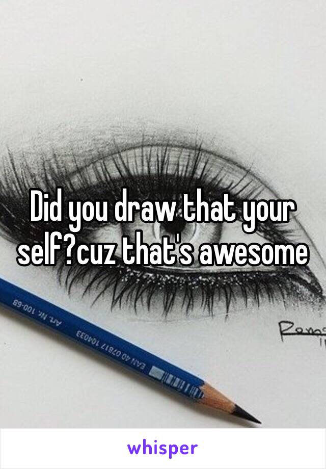 Did you draw that your self?cuz that's awesome  