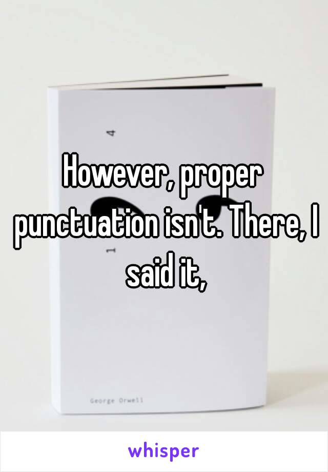 However, proper punctuation isn't. There, I said it,