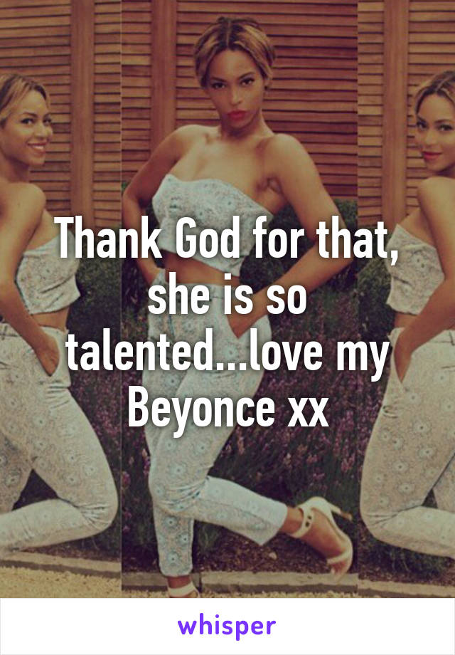 Thank God for that, she is so talented...love my Beyonce xx