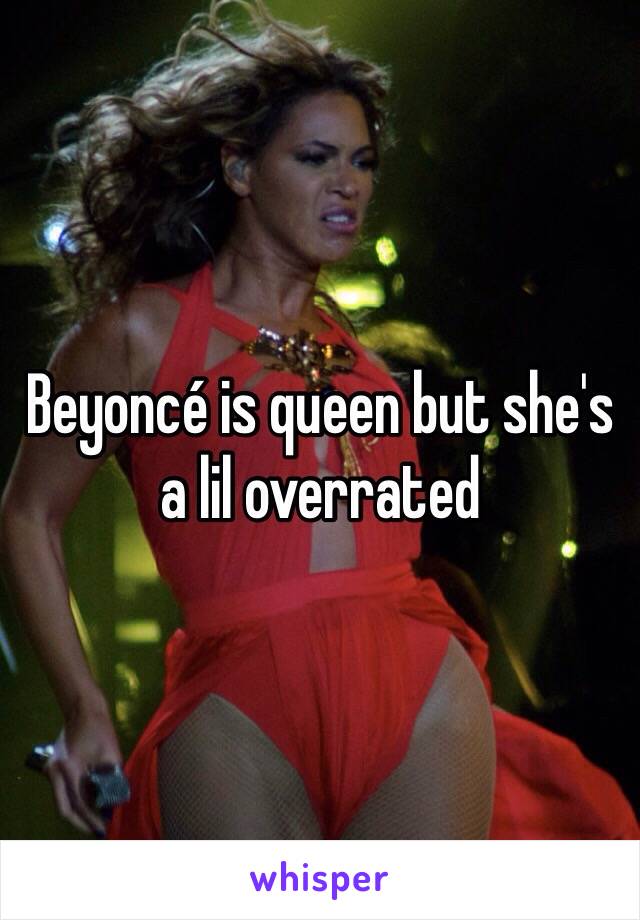 Beyoncé is queen but she's a lil overrated 