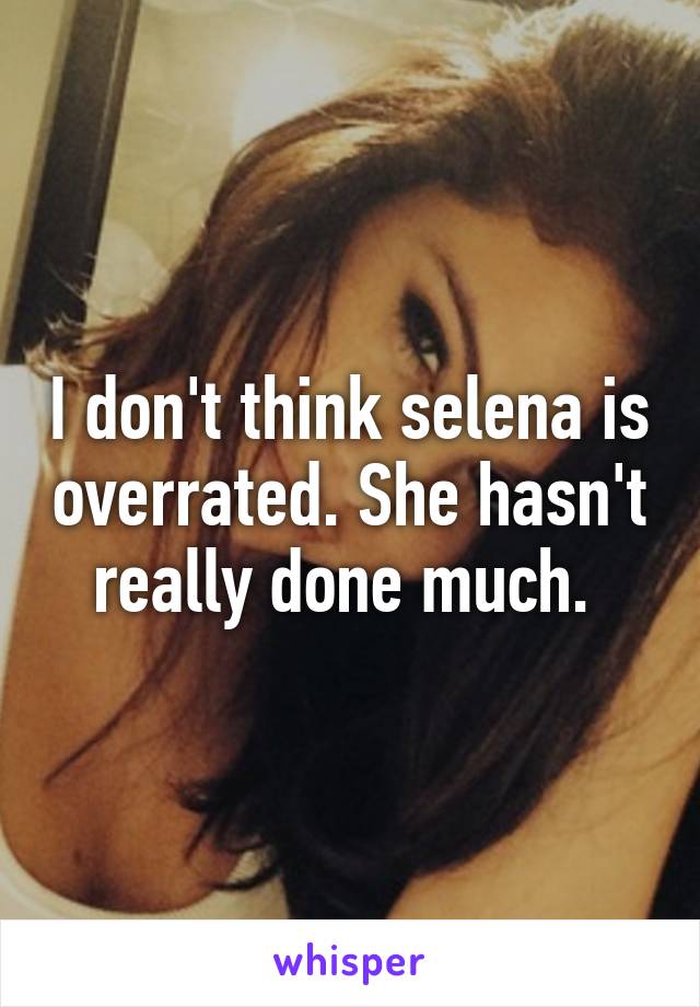 I don't think selena is overrated. She hasn't really done much. 