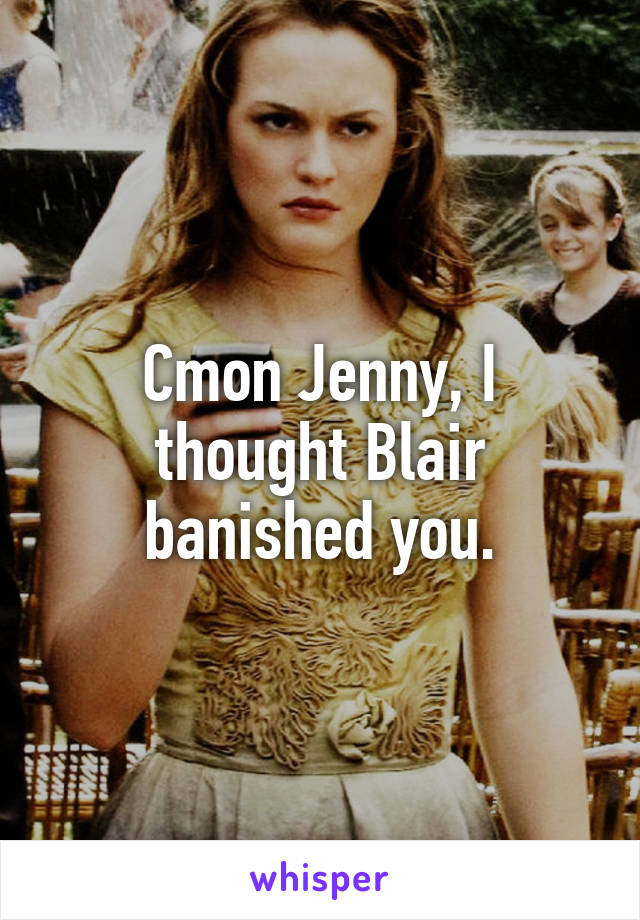 Cmon Jenny, I thought Blair banished you.