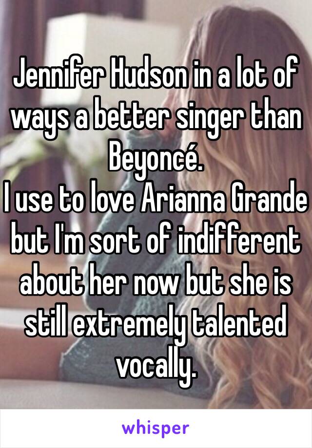 Jennifer Hudson in a lot of ways a better singer than Beyoncé.
I use to love Arianna Grande but I'm sort of indifferent about her now but she is still extremely talented vocally. 