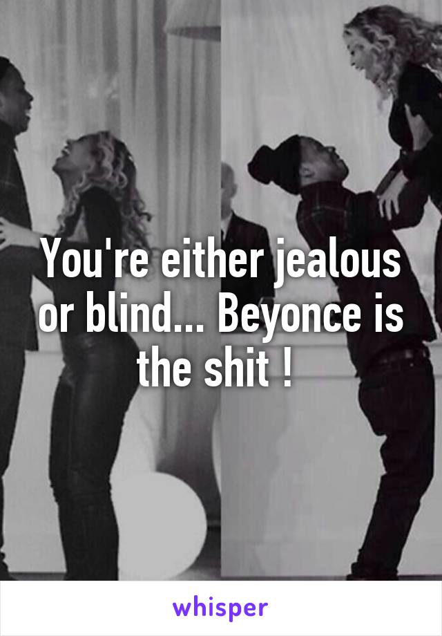 You're either jealous or blind... Beyonce is the shit ! 