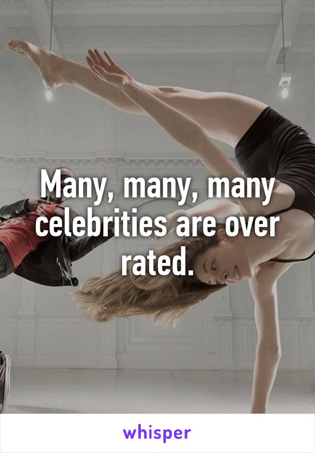 Many, many, many celebrities are over rated.