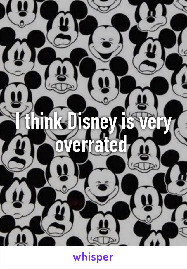 I think Disney is very overrated 