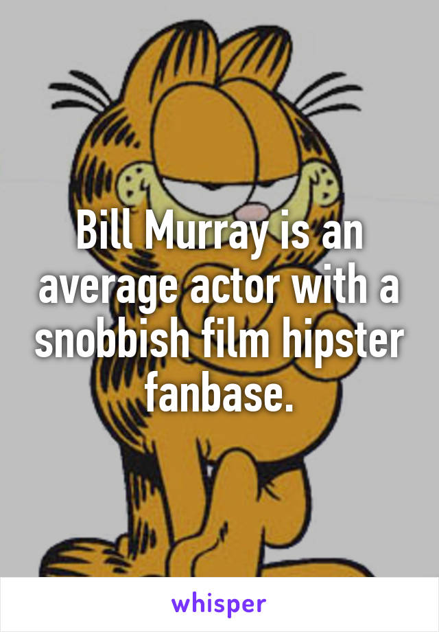 Bill Murray is an average actor with a snobbish film hipster fanbase.