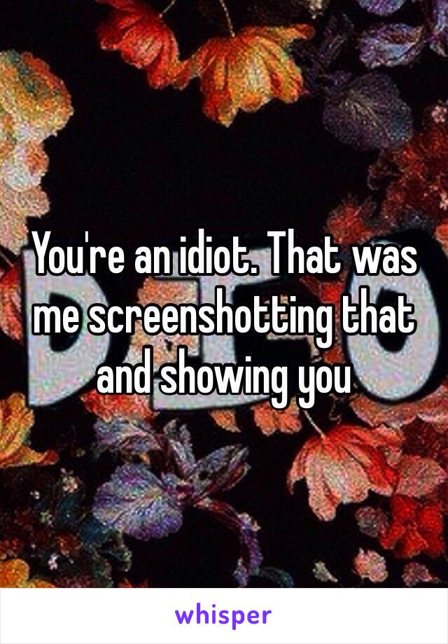 You're an idiot. That was me screenshotting that and showing you 