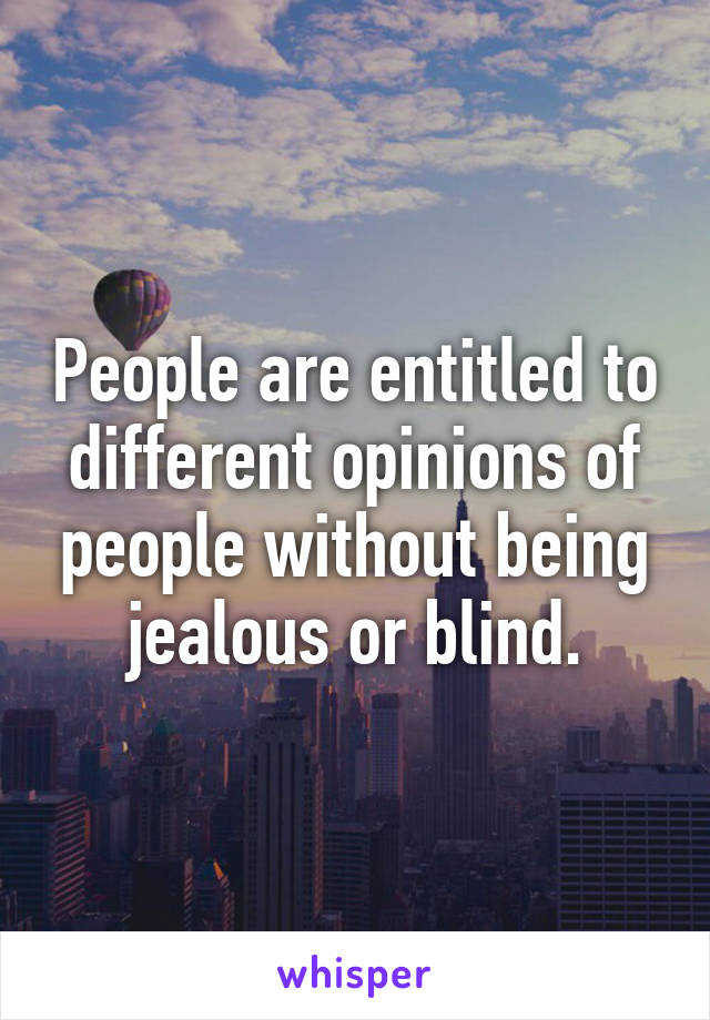 People are entitled to different opinions of people without being jealous or blind.