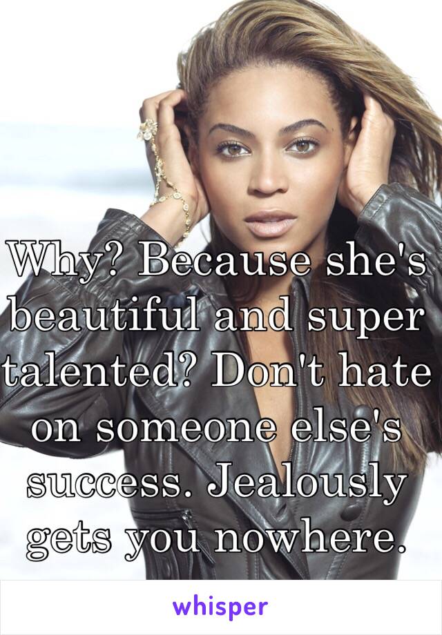 Why? Because she's beautiful and super talented? Don't hate on someone else's success. Jealously gets you nowhere. 