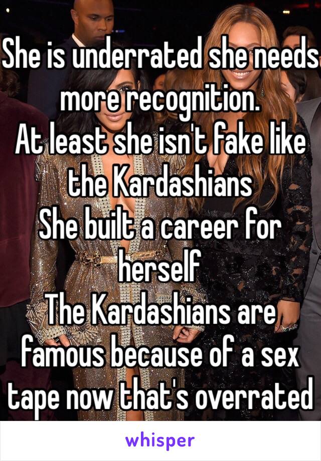 She is underrated she needs more recognition.
At least she isn't fake like the Kardashians
She built a career for herself
The Kardashians are famous because of a sex tape now that's overrated 