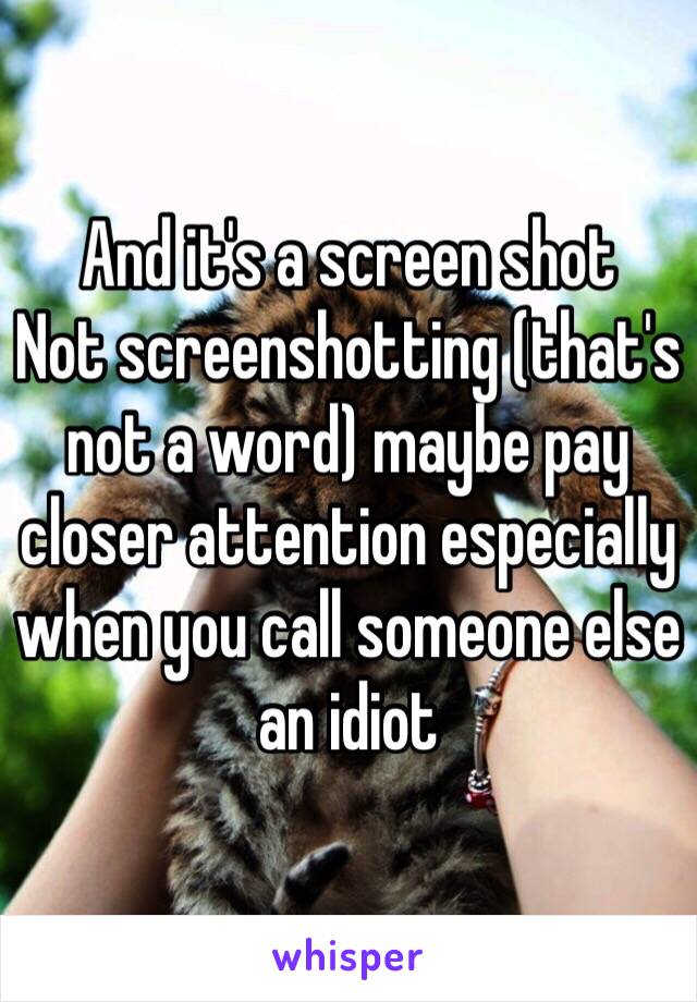 And it's a screen shot 
Not screenshotting (that's not a word) maybe pay closer attention especially when you call someone else an idiot 