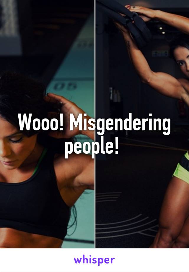 Wooo! Misgendering people! 