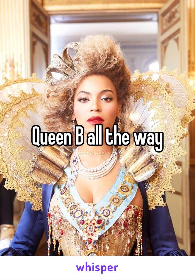 Queen B all the way 