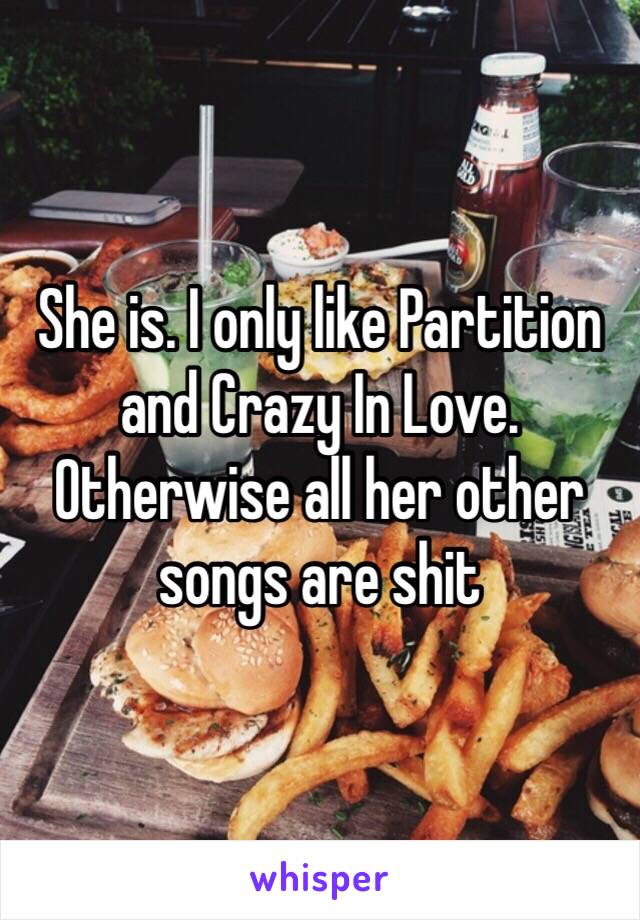 She is. I only like Partition and Crazy In Love. Otherwise all her other songs are shit