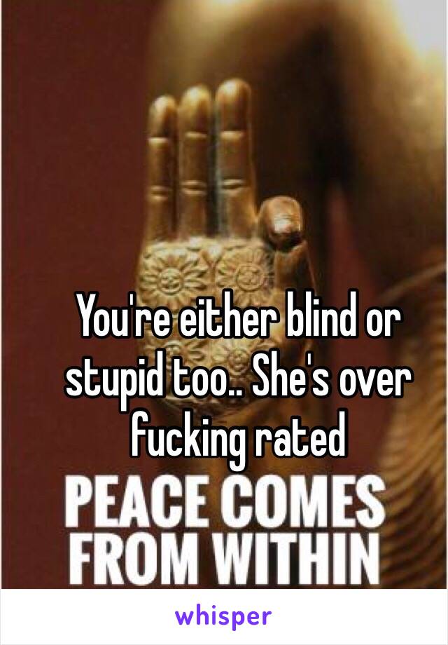 You're either blind or stupid too.. She's over fucking rated