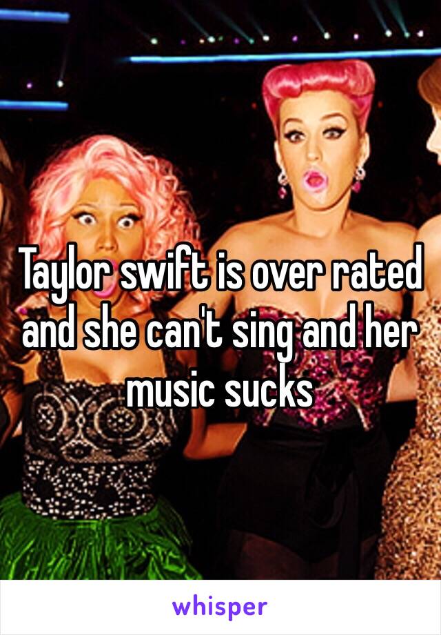 Taylor swift is over rated and she can't sing and her music sucks 