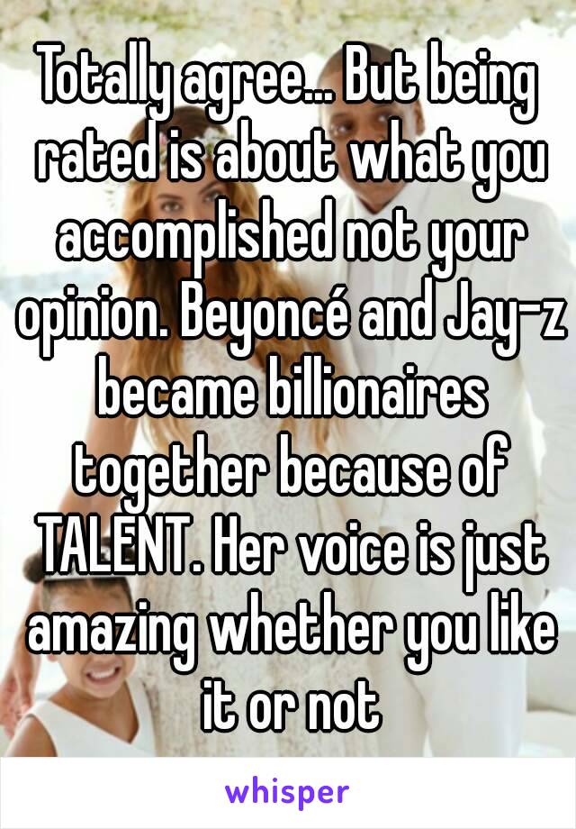 Totally agree... But being rated is about what you accomplished not your opinion. Beyoncé and Jay-z became billionaires together because of TALENT. Her voice is just amazing whether you like it or not