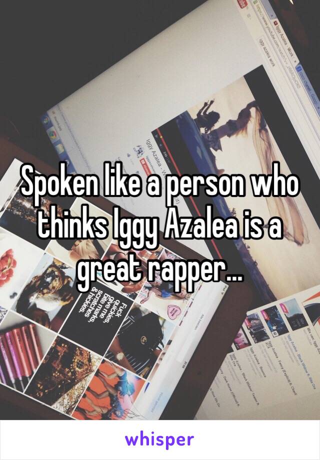 Spoken like a person who thinks Iggy Azalea is a great rapper...