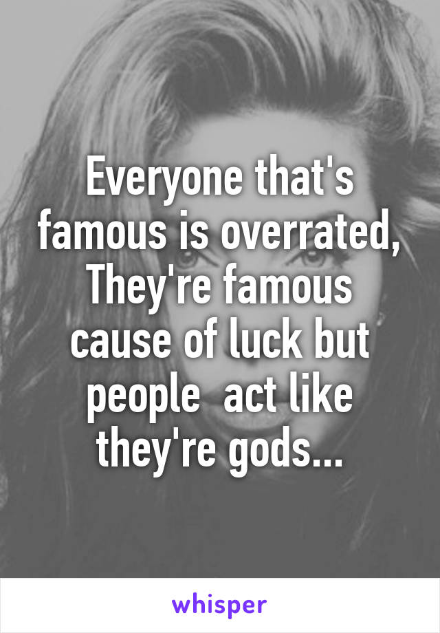 Everyone that's famous is overrated,
They're famous cause of luck but people  act like they're gods...