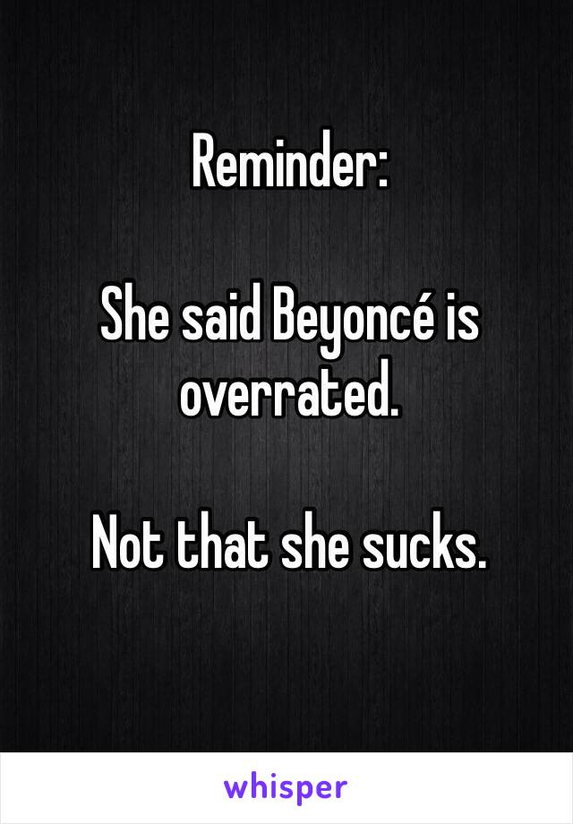 Reminder:

She said Beyoncé is overrated. 

Not that she sucks.