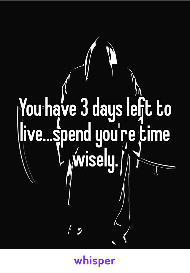 You have 3 days left to live...spend you're time wisely.