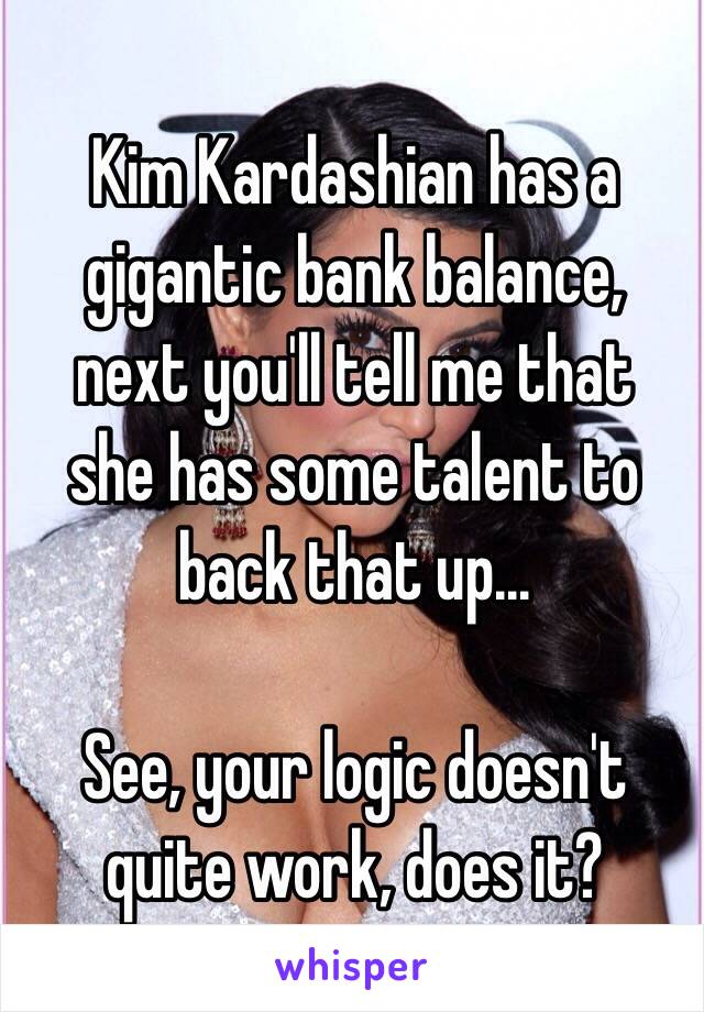 Kim Kardashian has a
gigantic bank balance,
next you'll tell me that
she has some talent to back that up...

See, your logic doesn't quite work, does it?