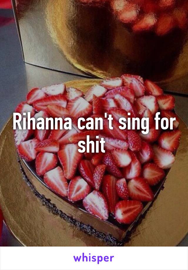 Rihanna can't sing for shit 