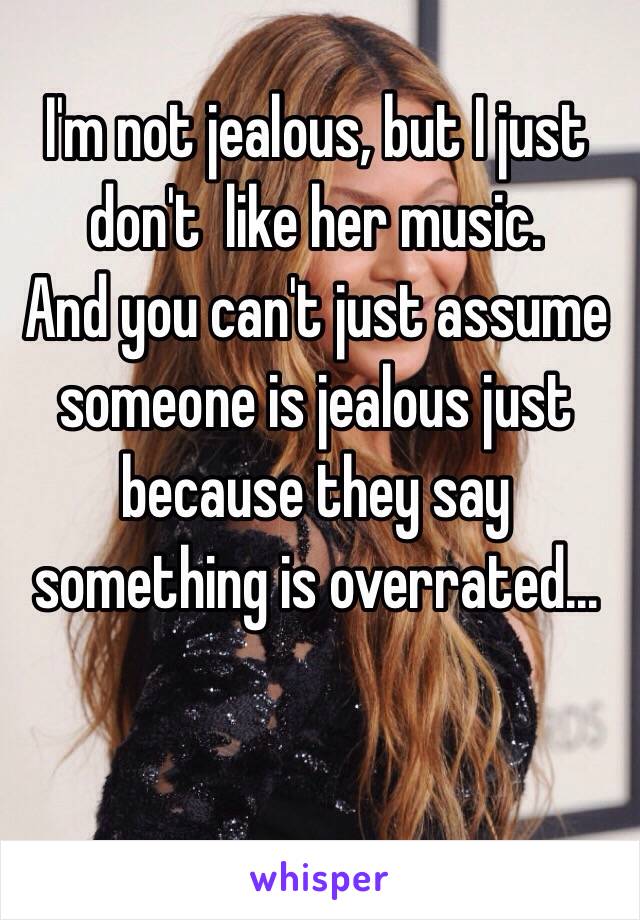 I'm not jealous, but I just don't  like her music. 
And you can't just assume someone is jealous just because they say something is overrated... 