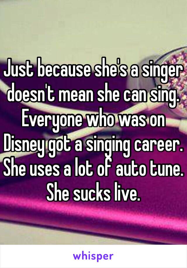 Just because she's a singer doesn't mean she can sing.
Everyone who was on Disney got a singing career.
She uses a lot of auto tune.
She sucks live. 