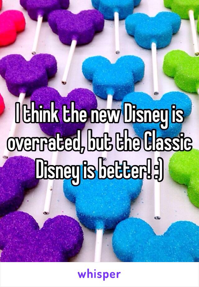 I think the new Disney is overrated, but the Classic Disney is better! :)