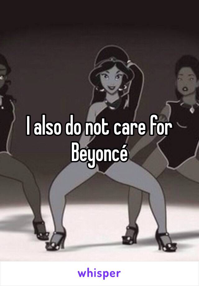 I also do not care for Beyoncé 