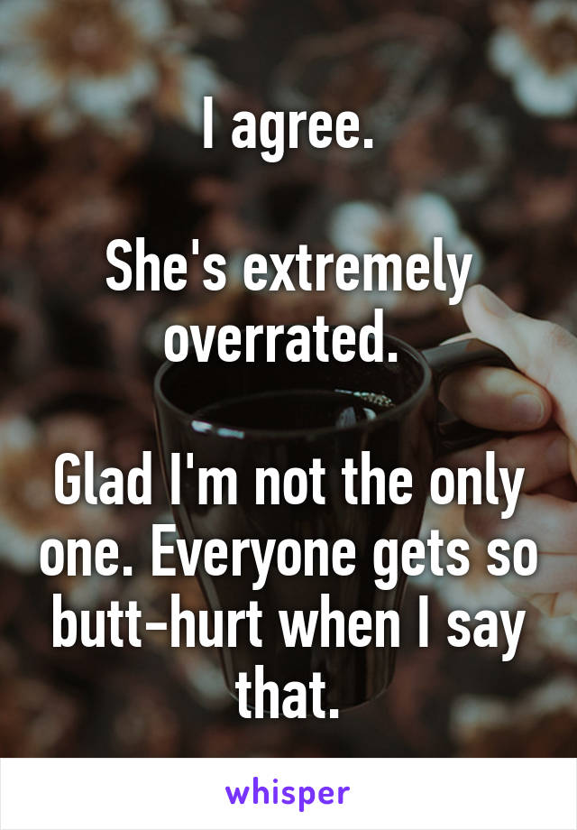 I agree.

She's extremely overrated. 

Glad I'm not the only one. Everyone gets so butt-hurt when I say that.