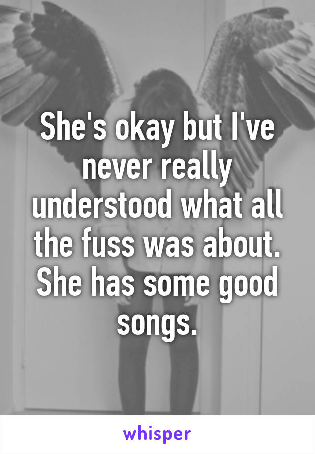 She's okay but I've never really understood what all the fuss was about. She has some good songs.